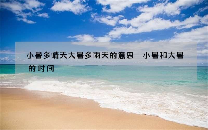 小暑多晴天大暑多雨天的意思 小暑和大暑的时间